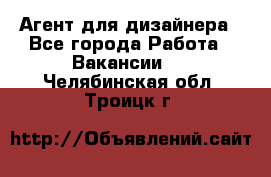 Агент для дизайнера - Все города Работа » Вакансии   . Челябинская обл.,Троицк г.